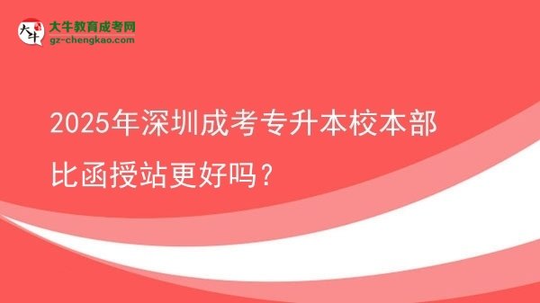 2025年深圳成考專升本校本部比函授站更好嗎？圖片