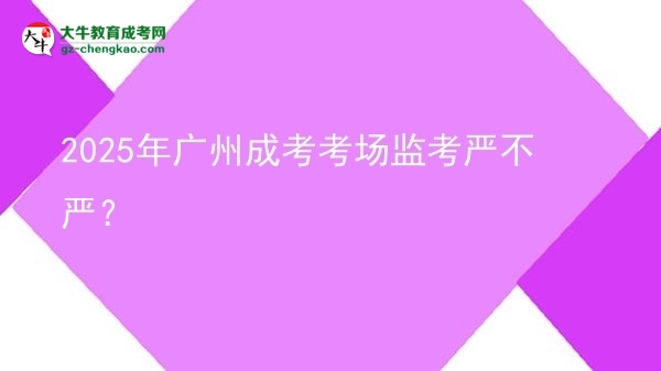 2025年廣州成考考場監(jiān)考嚴(yán)不嚴(yán)？圖片