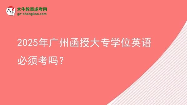 2025年廣州函授大專(zhuān)學(xué)位英語(yǔ)必須考嗎？圖片