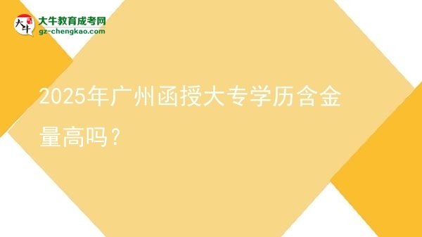 2025年廣州函授大專學(xué)歷含金量高嗎？圖片