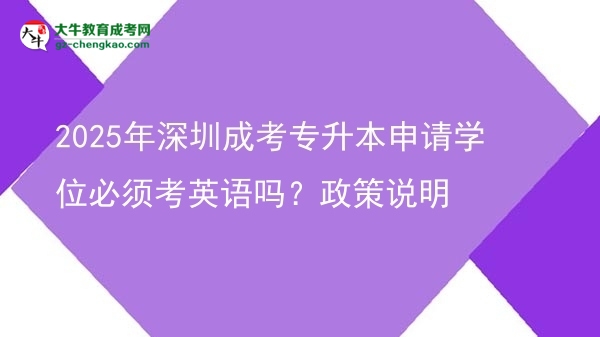2025年深圳成考專升本申請學(xué)位必須考英語嗎？政策說明圖片
