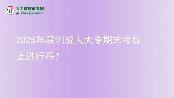2025年深圳成人大專期末考線上進行嗎？圖片