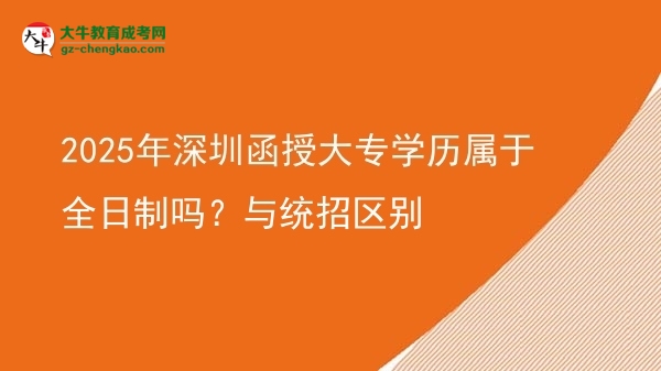 2025年深圳函授大專學(xué)歷屬于全日制嗎？與統(tǒng)招區(qū)別圖片