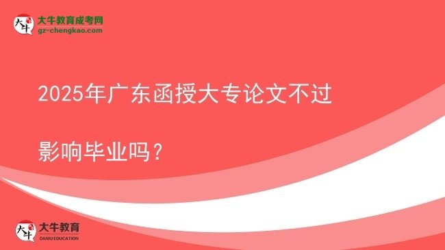 2025年廣東函授大專論文不過影響畢業(yè)嗎？圖片